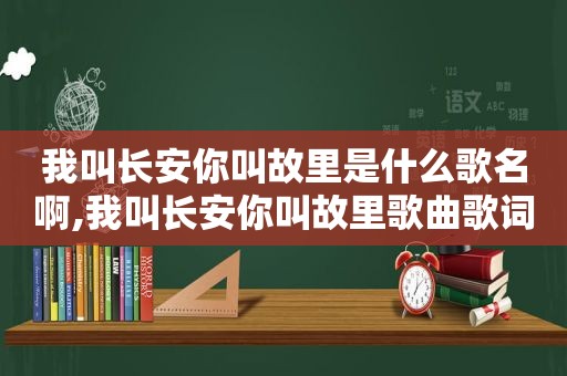 我叫长安你叫故里是什么歌名啊,我叫长安你叫故里歌曲歌词