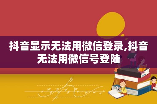 抖音显示无法用微信登录,抖音无法用微信号登陆