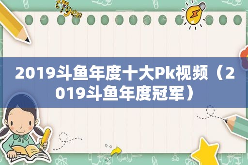 2019斗鱼年度十大Pk视频（2019斗鱼年度冠军）