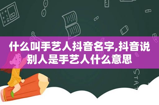 什么叫手艺人抖音名字,抖音说别人是手艺人什么意思