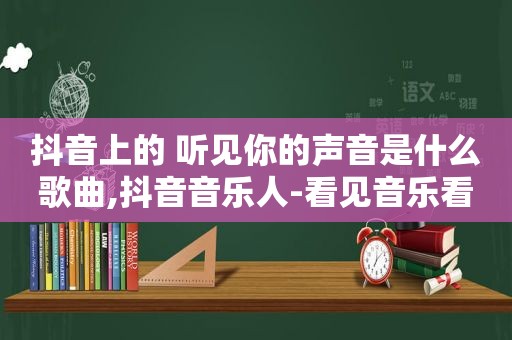 抖音上的 听见你的声音是什么歌曲,抖音音乐人-看见音乐看见你