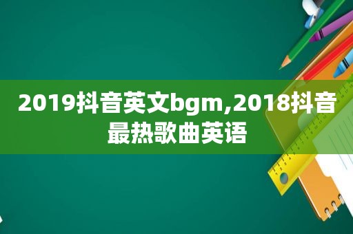 2019抖音英文bgm,2018抖音最热歌曲英语