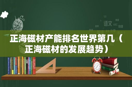 正海磁材产能排名世界第几（正海磁材的发展趋势）