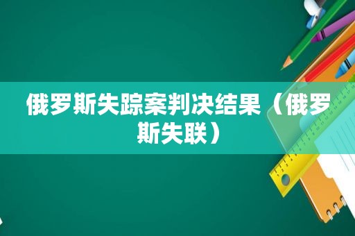 俄罗斯失踪案判决结果（俄罗斯失联）