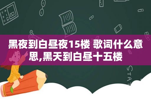 黑夜到白昼夜15楼 歌词什么意思,黑天到白昼十五楼