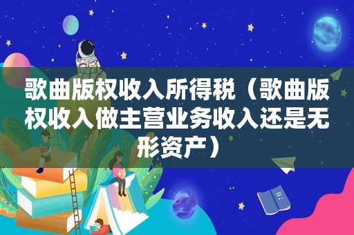 歌曲版权收入所得税（歌曲版权收入做主营业务收入还是无形资产）