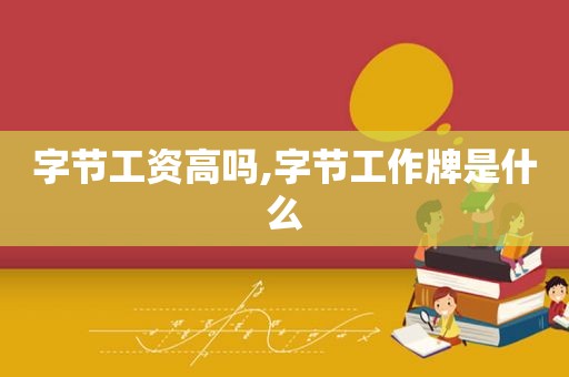 字节工资高吗,字节工作牌是什么