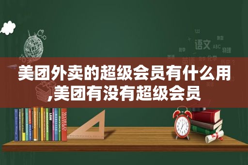 美团外卖的超级会员有什么用,美团有没有超级会员