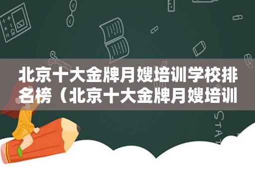 北京十大金牌月嫂培训学校排名榜（北京十大金牌月嫂培训学校排名第一）