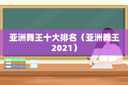 亚洲舞王十大排名（亚洲舞王2021）