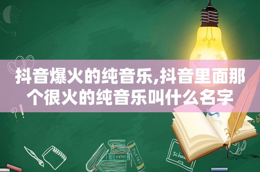 抖音爆火的纯音乐,抖音里面那个很火的纯音乐叫什么名字