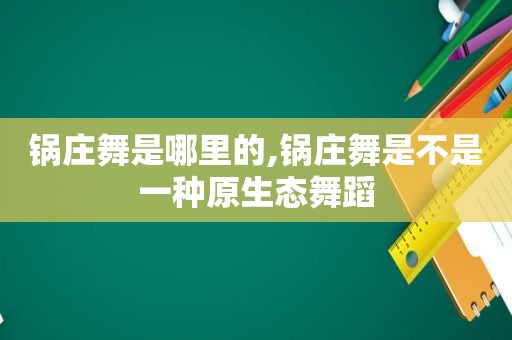 锅庄舞是哪里的,锅庄舞是不是一种原生态舞蹈