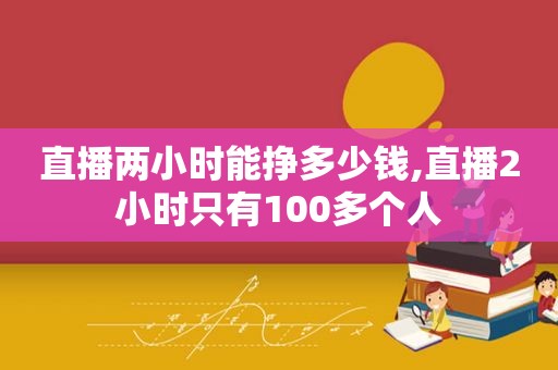 直播两小时能挣多少钱,直播2小时只有100多个人