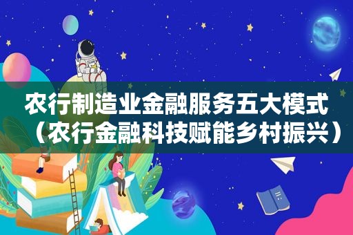 农行制造业金融服务五大模式（农行金融科技赋能乡村振兴）