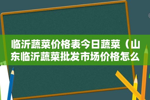 临沂蔬菜价格表今日蔬菜（山东临沂蔬菜批发市场价格怎么样）