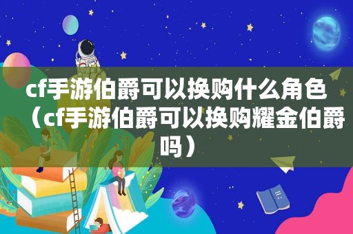 cf手游伯爵可以换购什么角色（cf手游伯爵可以换购耀金伯爵吗）