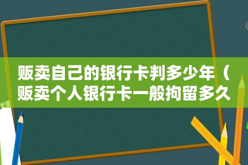 贩卖自己的银行卡判多少年（贩卖个人银行卡一般拘留多久）