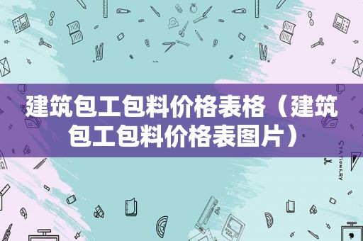 建筑包工包料价格表格（建筑包工包料价格表图片）