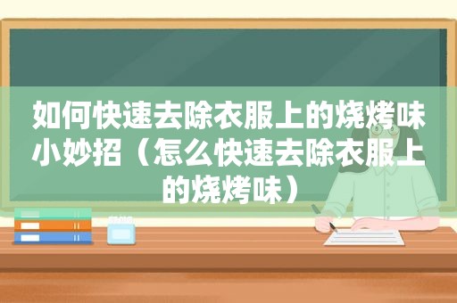 如何快速去除衣服上的烧烤味小妙招（怎么快速去除衣服上的烧烤味）