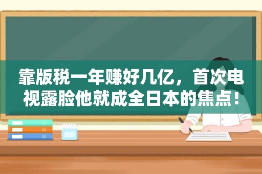 靠版税一年赚好几亿，首次电视露脸他就成全日本的焦点！