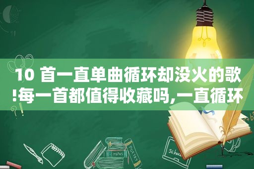 10 首一直单曲循环却没火的歌!每一首都值得收藏吗,一直循环却没有火的歌