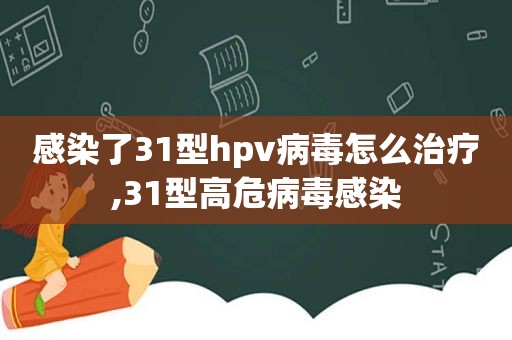 感染了31型hpv病毒怎么治疗,31型高危病毒感染