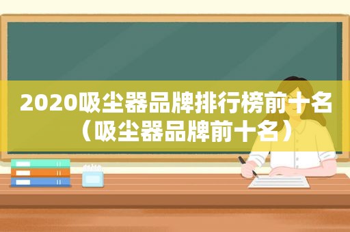 2020吸尘器品牌排行榜前十名（吸尘器品牌前十名）