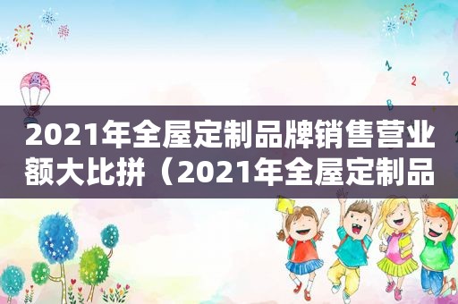 2021年全屋定制品牌销售营业额大比拼（2021年全屋定制品牌年报）