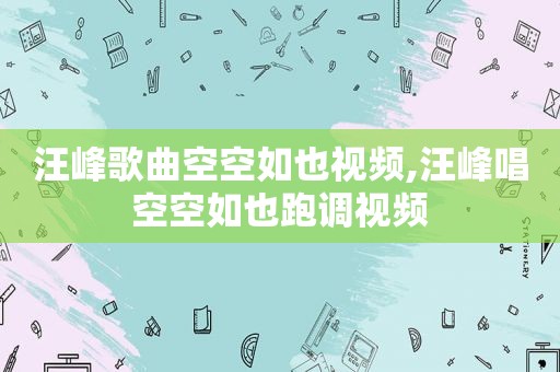 汪峰歌曲空空如也视频,汪峰唱空空如也跑调视频