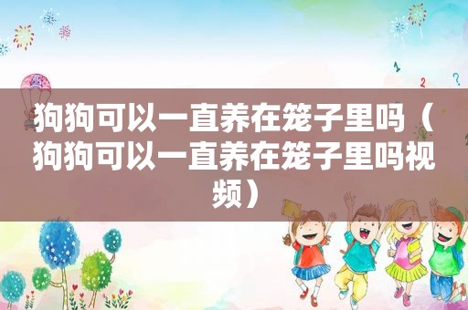 狗狗可以一直养在笼子里吗（狗狗可以一直养在笼子里吗视频）