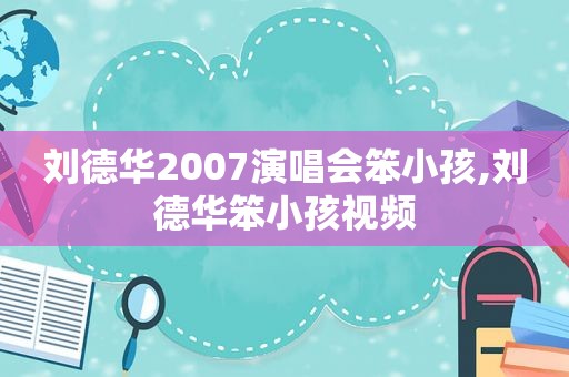 刘德华2007演唱会笨小孩,刘德华笨小孩视频