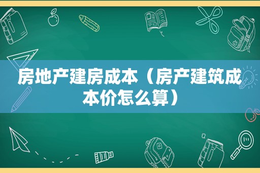 房地产建房成本（房产建筑成本价怎么算）