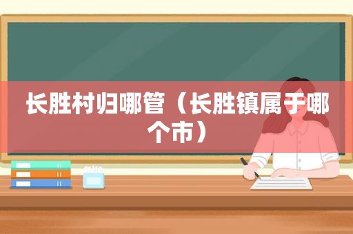 长胜村归哪管（长胜镇属于哪个市）