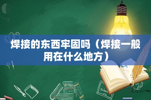 焊接的东西牢固吗（焊接一般用在什么地方）