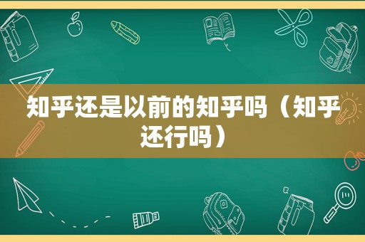 知乎还是以前的知乎吗（知乎还行吗）