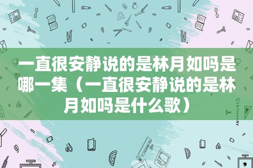 一直很安静说的是林月如吗是哪一集（一直很安静说的是林月如吗是什么歌）