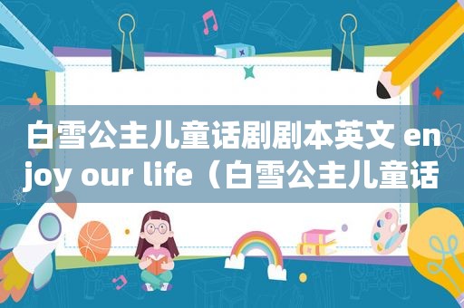 白雪公主儿童话剧剧本英文 enjoy our life（白雪公主儿童话剧 百度网盘）