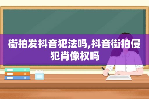 街拍发抖音犯法吗,抖音街拍侵犯肖像权吗