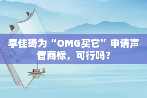 李佳琦为“OMG买它”申请声音商标，可行吗？