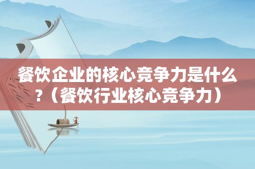 餐饮企业的核心竞争力是什么?（餐饮行业核心竞争力）