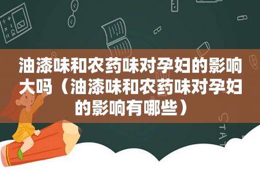 油漆味和农药味对孕妇的影响大吗（油漆味和农药味对孕妇的影响有哪些）