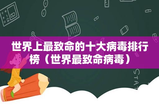 世界上最致命的十大病毒排行榜（世界最致命病毒）