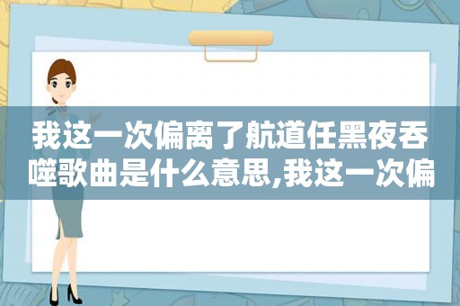 我这一次偏离了航道任黑夜吞噬歌曲是什么意思,我这一次偏离了航道任黑夜吞噬是