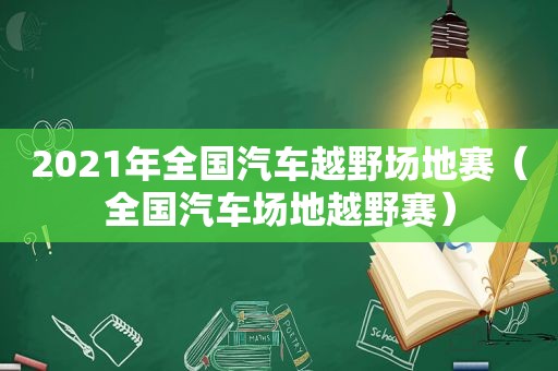 2021年全国汽车越野场地赛（全国汽车场地越野赛）