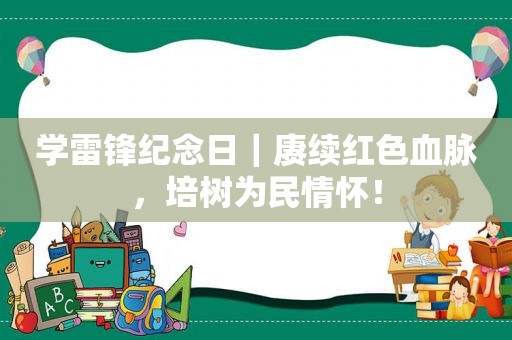 学雷锋纪念日｜赓续红色血脉，培树为民情怀！