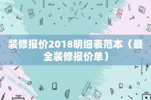 装修报价2018明细表范本（最全装修报价单）