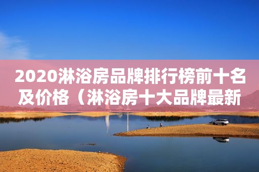 2020淋浴房品牌排行榜前十名及价格（淋浴房十大品牌最新排名）