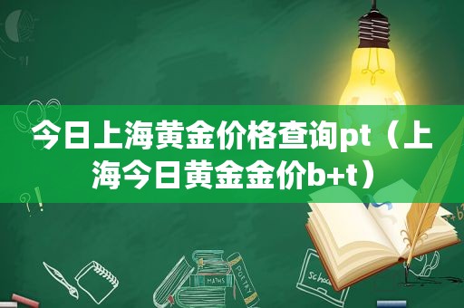 今日上海黄金价格查询pt（上海今日黄金金价b+t）