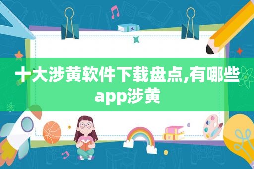 十大涉黄软件下载盘点,有哪些app涉黄