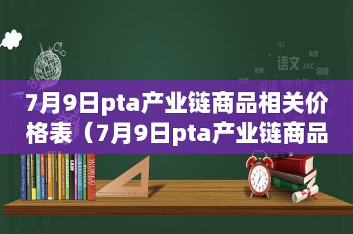 7月9日pta产业链商品相关价格表（7月9日pta产业链商品相关价格表图片）